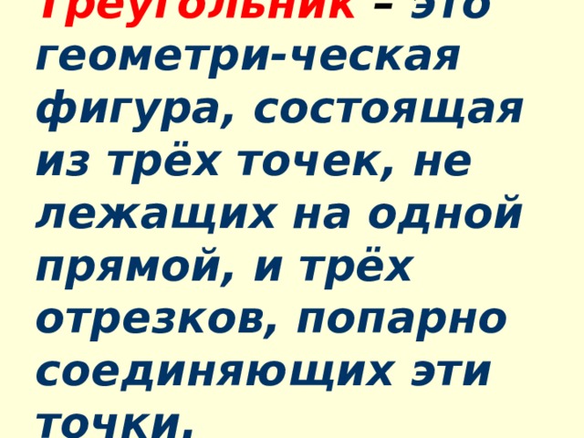 Треугольник – это геометри-ческая фигура, состоящая из трёх точек, не лежащих на одной прямой, и трёх отрезков, попарно соединяющих эти точки. 