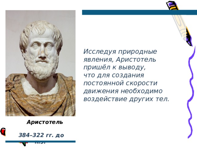Исследуя природные явления, Аристотель пришёл к выводу, что для создания постоянной скорости движения необходимо воздействие других тел.  Аристотель  384–322  гг. до н.э. 