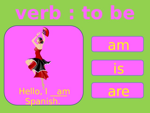 verb : to be am is are Hello, I ____ am Spanish. 