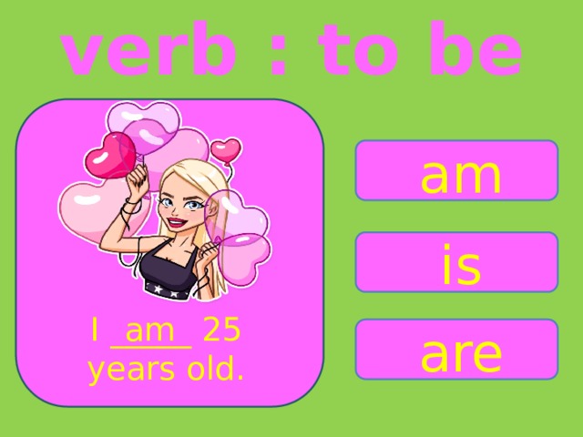 verb : to be am is I _____ 25 am years old. are 