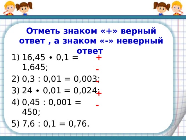 Повторяем правила Разделить число на 0,1; 0,01; 0,001 и т.д. – это то же самое, что ____________ его на ___________________.  Чтобы разделить десятичную дробь на 0,1; 0,01; 0,001 и т.д., надо перенести в ней запятую ________на столько цифр, сколько ________ стоит перед единицей в ___________. умножить 10, 100, 1000 и т.д вправо нулей делителе