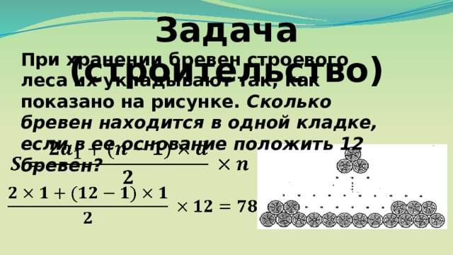 Задача (строительство) При хранении бревен строевого леса их укладывают так, как показано на рисунке. Сколько бревен находится в одной кладке, если в ее основание положить 12 бревен? Ответ: 78 бревен 