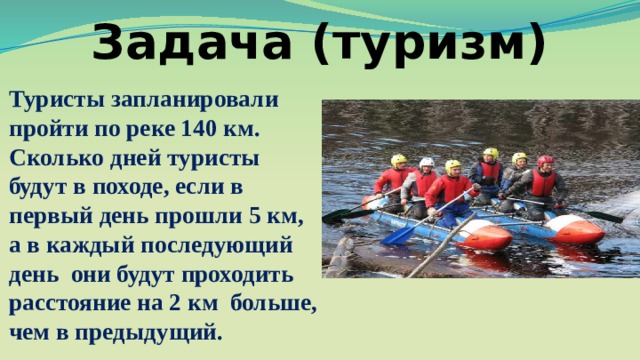 Задача (туризм) Туристы запланировали пройти по реке 140 км. Сколько дней туристы будут в походе, если в первый день прошли 5 км, а в каждый последующий день они будут проходить расстояние на 2 км больше, чем в предыдущий. 