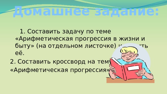 Домашнее задание: 1. Составить задачу по теме «Арифметическая прогрессия в жизни и быту» (на отдельном листочке) и решить её. 2. Составить кроссворд на тему «Арифметическая прогрессия». 