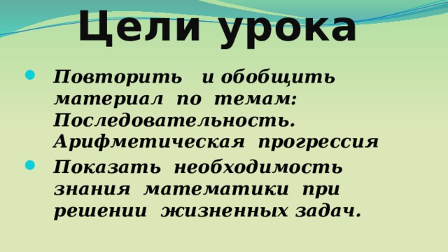 Цели урока Повторить и обобщить материал по темам: Последовательность. Арифметическая прогрессия Показать необходимость знания математики при решении жизненных задач. 