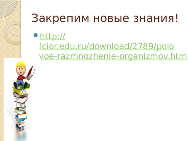 Закрепим новые знания! http:// fcior.edu.ru/download/2789/polovoe-razmnozhenie-organizmov.html 