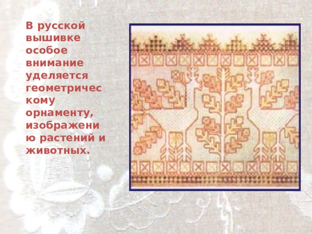 В русской вышивке особое внимание уделяется геометрическому орнаменту, изображению растений и животных.