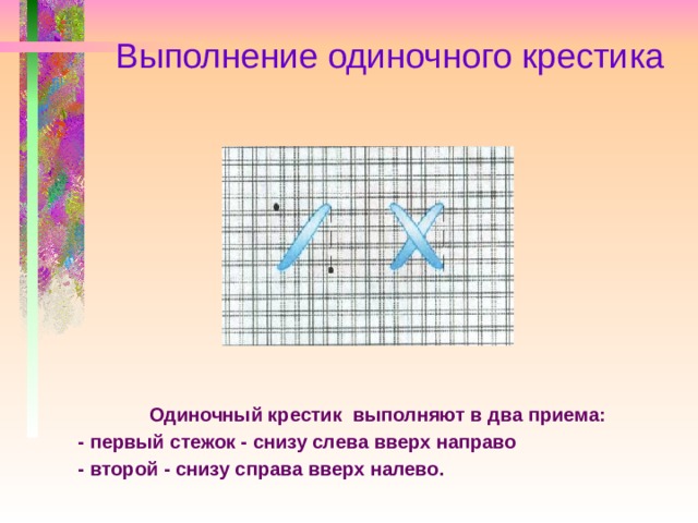 Выполнение одиночного крестика  Одиночный крестик выполняют в два приема: - первый стежок - снизу слева вверх направо - второй - снизу справа вверх налево.