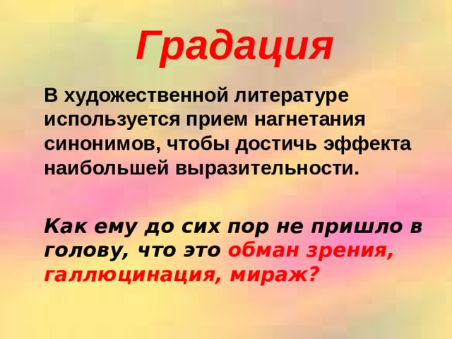  Градация  В художественной литературе используется прием нагнетания синонимов, чтобы достичь эффекта наибольшей выразительности.   Как ему до сих пор не пришло в голову, что это обман зрения, галлюцинация, мираж? 