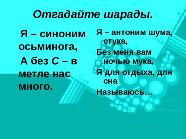 Отгадайте шарады. Я – антоним шума, стука, Без меня вам ночью мука, Я для отдыха, для сна Называюсь…  Я – синоним осьминога,  А без С – в метле нас много.  