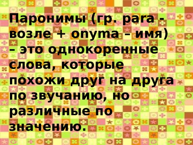 Паронимы (гр. p а r а - возле + onyma – имя) – это однокоренные слова, которые похожи друг на друга по звучанию, но различные по значению.  