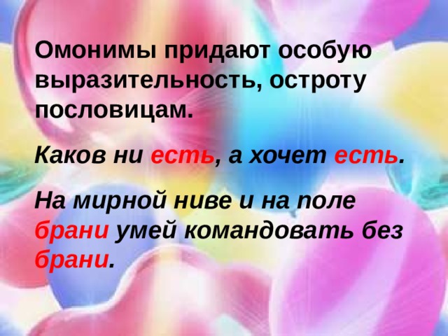 Омонимы придают особую выразительность, остроту пословицам. Каков ни есть , а хочет есть . На мирной ниве и на поле брани умей командовать без брани . 