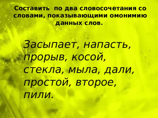 Составить по два словосочетания со словами, показывающими омонимию данных слов. Засыпает, напасть, прорыв, косой, стекла, мыла, дали, простой, второе, пили. 