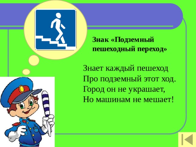 Знак «Подземный пешеходный переход»   Знает каждый пешеход  Про подземный этот ход.  Город он не украшает,  Но машинам не мешает!    