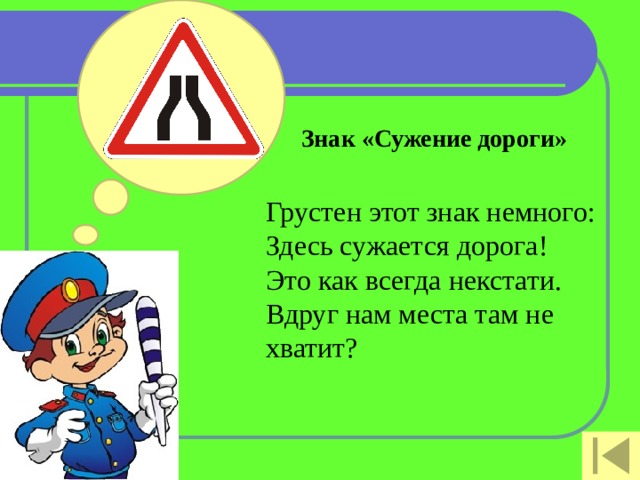Знак «Сужение дороги»   Грустен этот знак немного:  Здесь сужается дорога!  Это как всегда некстати.  Вдруг нам места там не хватит?   