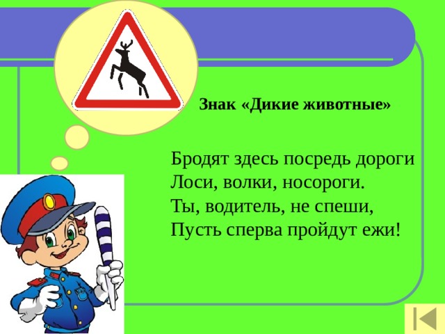 Знак «Дикие животные»   Бродят здесь посредь дороги  Лоси, волки, носороги.  Ты, водитель, не спеши,  Пусть сперва пройдут ежи! 