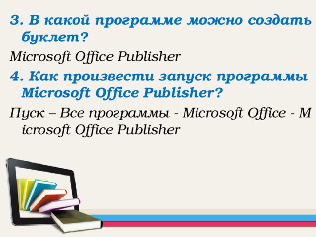 3. В какой программе можно создать буклет? Microsoft Office Publisher 4. Как произвести запуск программы Microsoft Office Publisher? Пуск – Все программы - Microsoft Office - Microsoft Office Publisher  
