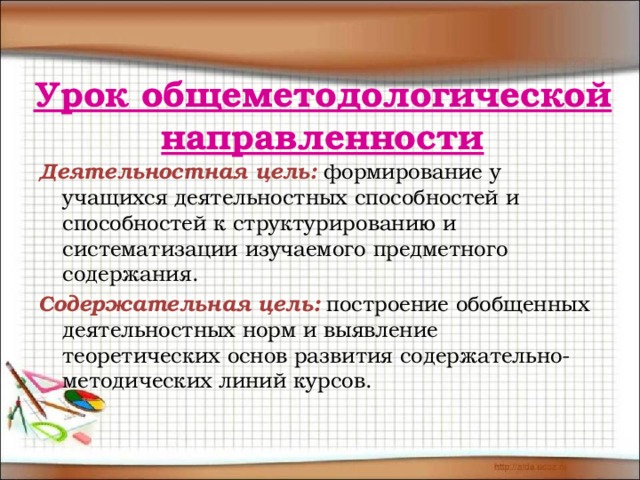 Урок общеметодологической направленности Деятельностная цель:  формирование у учащихся деятельностных способностей и способностей к структурированию и систематизации изучаемого предметного содержания. Содержательная цель:  построение обобщенных деятельностных норм и выявление теоретических основ развития содержательно-методических линий курсов. 