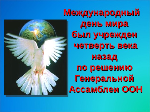 Международный  день мира  был учрежден  четверть века назад  по решению  Генеральной  Ассамблеи ООН 