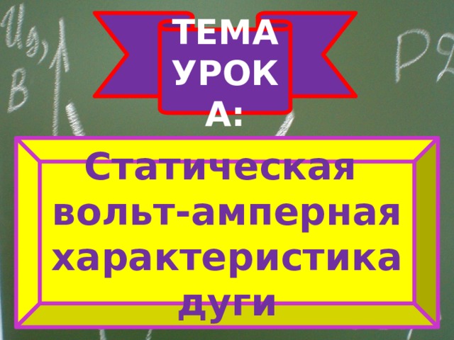 ТЕМА УРОКА: Статическая вольт-амперная характеристика дуги 