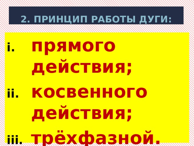 2. принцип работы дуги: прямого действия; косвенного действия; трёхфазной. 