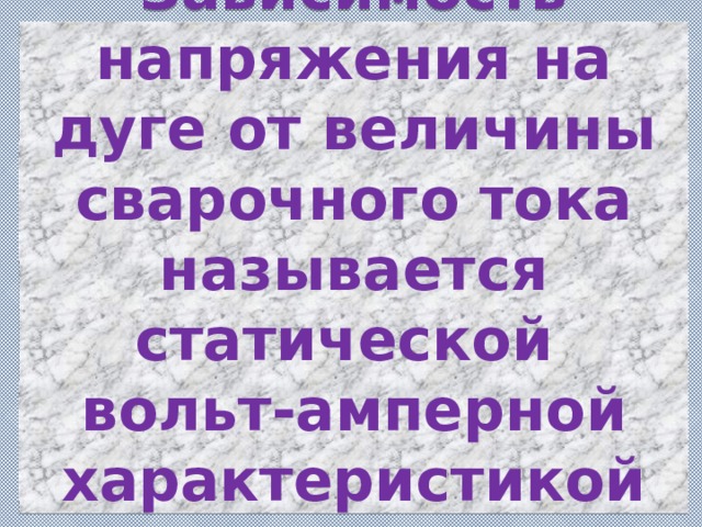 Зависимость напряжения на дуге от величины сварочного тока называется статической  вольт-амперной характеристикой дуги. 