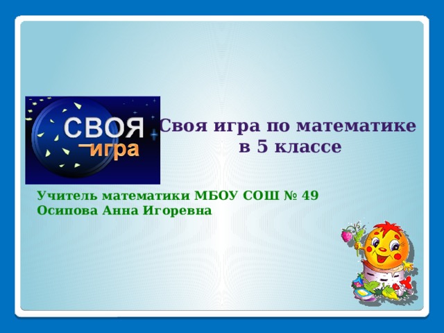 Своя игра по математике  в 5 классе   Учитель математики МБОУ СОШ № 49 Осипова Анна Игоревна 