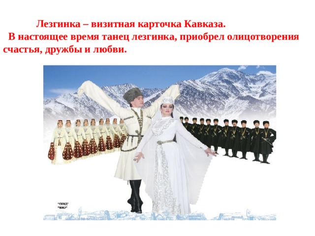  Лезгинка – визитная карточка Кавказа.    В настоящее время танец лезгинка, приобрел олицотворения счастья, дружбы и любви. 