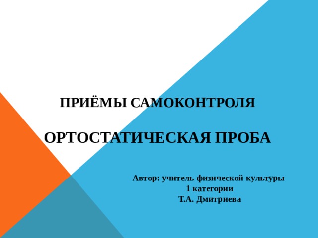 ПРИЁМЫ САМОКОНТРОЛЯ   ОРТОСТАТИЧЕСКАЯ ПРОБА Автор: учитель физической культуры 1 категории Т.А. Дмитриева