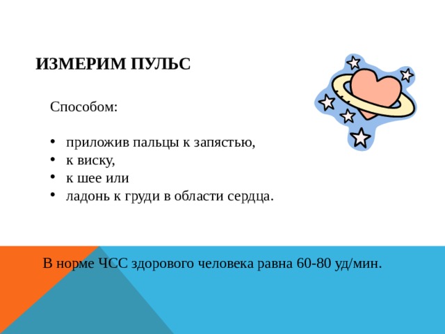 ИЗМЕРИМ ПУЛЬС Способом:  приложив пальцы к запястью,  к виску,  к шее или  ладонь к груди в области сердца. В норме ЧСС здорового человека равна 60-80 уд/мин.
