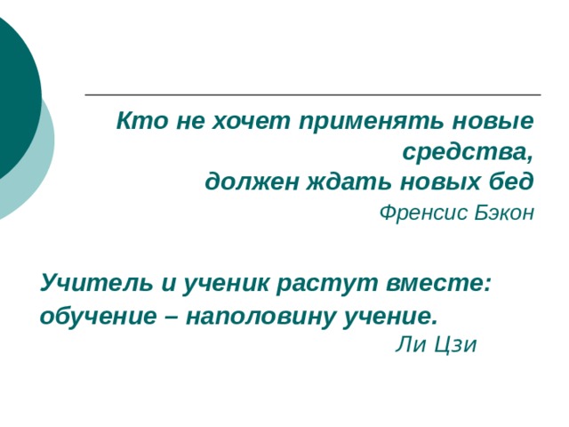 Кто не хочет применять новые средства,  должен ждать новых бед   Френсис Бэкон Учитель и ученик растут вместе: обучение – наполовину учение.         Ли Цзи 