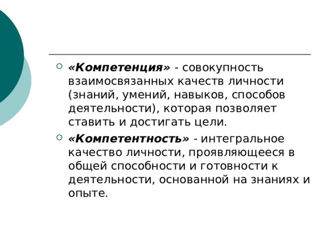 «Компетенция» - совокупность взаимосвязанных качеств личности (знаний, умений, навыков, способов деятельности), которая позволяет ставить и достигать цели. «Компетентность» - интегральное качество личности, проявляющееся в общей способности и готовности к деятельности, основанной на знаниях и опыте. 