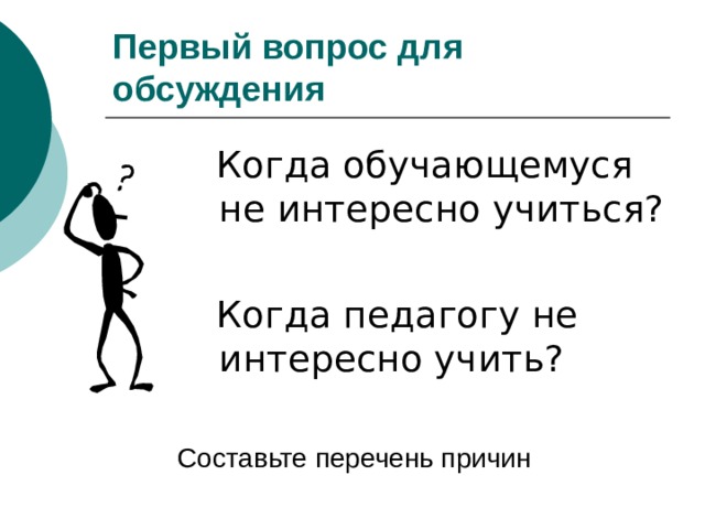 Первый вопрос для обсуждения  Когда обучающемуся не интересно учиться?  Когда педагогу не интересно учить? Составьте перечень причин  