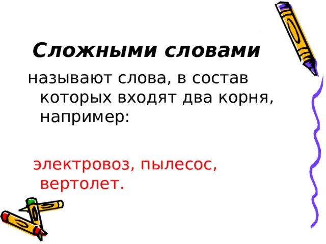 Сложными словами называют слова, в состав которых входят два корня, например:  электровоз, пылесос, вертолет. 