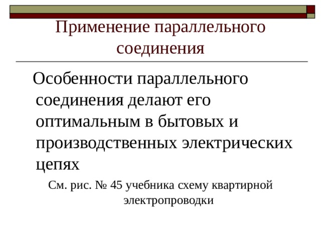 Применение параллельного соединения  Особенности параллельного соединения делают его оптимальным в бытовых и производственных электрических цепях См. рис. № 45 учебника схему квартирной электропроводки 