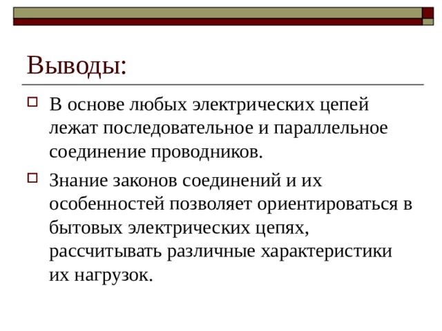 Выводы: В основе любых электрических цепей лежат последовательное и параллельное соединение проводников. Знание законов соединений и их особенностей позволяет ориентироваться в бытовых электрических цепях, рассчитывать различные характеристики их нагрузок. 