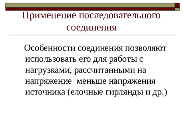 Применение последовательного соединения  Особенности соединения позволяют использовать его для работы с нагрузками, рассчитанными на напряжение меньше напряжения источника (елочные гирлянды и др. ) 