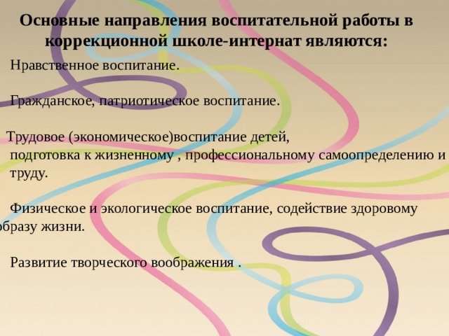 Основные направления воспитательной работы в коррекционной школе-интернат являются:  Нравственное воспитание.   Гражданское, патриотическое воспитание.   Трудовое (экономическое)воспитание детей,  подготовка к жизненному , профессиональному самоопределению и труду.   Физическое и экологическое воспитание, содействие здоровому образу жизни.   Развитие творческого воображения . 