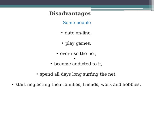 Disadvantages Some people date on-line, play games, over-use the net, become addicted to it, spend all days long surfing the net, start neglecting their families, friends, work and hobbies.   