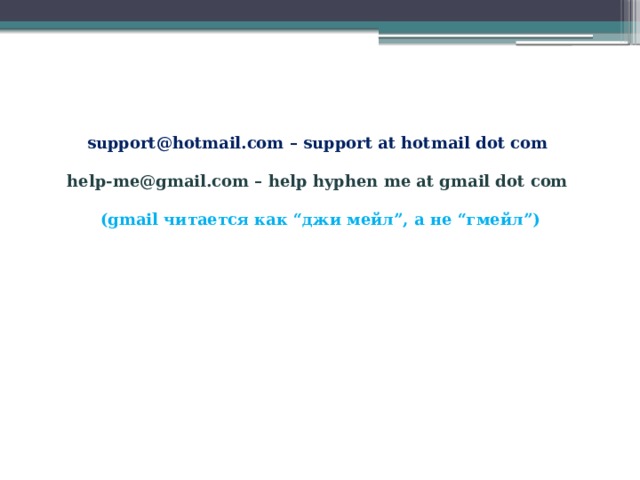 support@hotmail.com – support at hotmail dot com  help-me@gmail.com – help hyphen me at gmail dot com   (gmail читается как “джи мейл”, а не “гмейл”) 