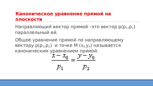 Каноническое уравнение прямой на плоскости   Направляющий вектор прямой –это вектор р(р 1 ,р 2 ) параллельный ей. Общее уравнение прямой по направляющему вектору р(р 1 ,р 2 ) и точке М (х 0, у 0 ) называется каноническим уравнением прямой. 