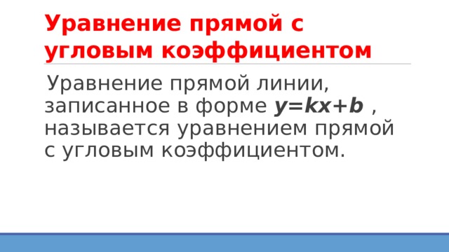 Уравнение прямой с угловым коэффициентом Уравнение прямой линии, записанное в форме у=kx+b ,  называется уравнением прямой с угловым коэффициентом. 