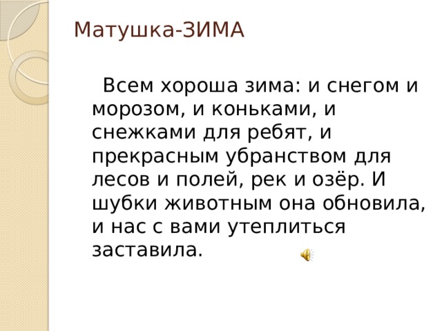 Матушка-ЗИМА    Всем хороша зима: и снегом и морозом, и коньками, и снежками для ребят, и прекрасным убранством для лесов и полей, рек и озёр. И шубки животным она обновила, и нас с вами утеплиться заставила. 