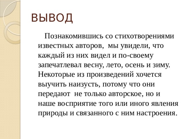 ВЫВОД  Познакомившись со стихотворениями известных авторов, мы увидели, что каждый из них видел и по-своему запечатлевал весну, лето, осень и зиму. Некоторые из произведений хочется выучить наизусть, потому что они передают не только авторское, но и наше восприятие того или иного явления природы и связанного с ним настроения. 