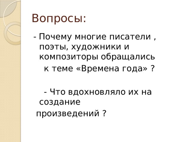 Вопросы: - Почему многие писатели , поэты, художники и композиторы обращались  к теме «Времена года» ?  - Что вдохновляло их на создание  произведений ? 