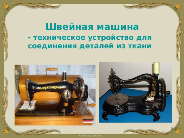   Швейная машина - техническое устройство для соединения деталей из ткани  