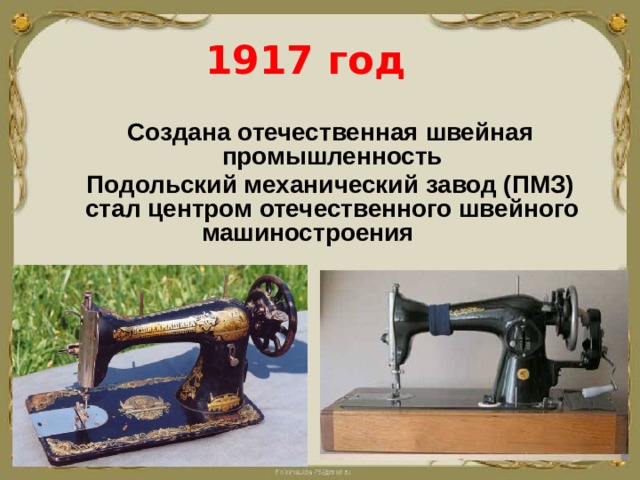 1917 год  Создана отечественная швейная промышленность  Подольский механический завод (ПМЗ) стал центром отечественного швейного машиностроения   