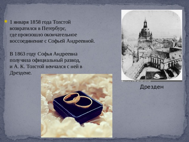 1 января 1858 года Толстой  возвратился в Петербург,  где произошло окончательное  воссоединение с Софьей Андреевной.   В 1863 году Софья Андреевна  получила официальный развод,  и А. К. Толстой венчался с ней в  Дрездене.    Дрезден 