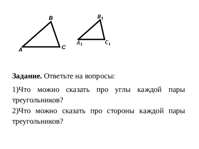 B C A Задание.  Ответьте на вопросы: Что можно сказать про углы каждой пары треугольников? Что можно сказать про стороны каждой пары треугольников? 