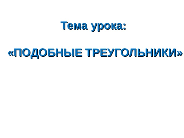 Тема урока:   «ПОДОБНЫЕ ТРЕУГОЛЬНИКИ» 